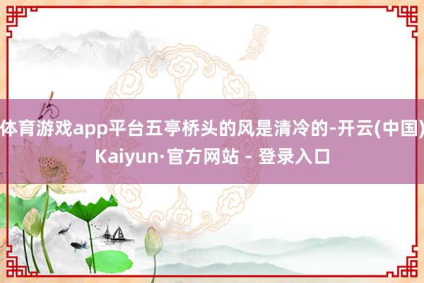 体育游戏app平台五亭桥头的风是清冷的-开云(中国)Kaiyun·官方网站 - 登录入口