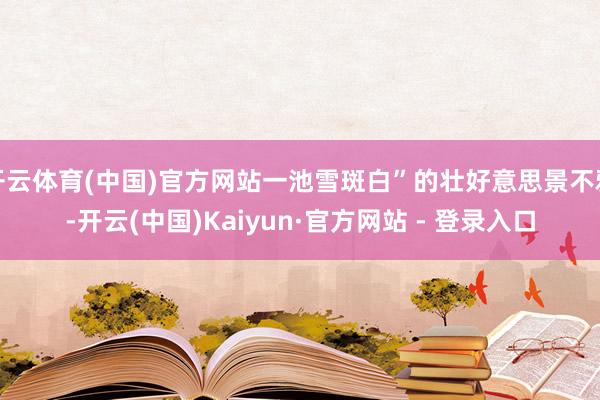 开云体育(中国)官方网站一池雪斑白”的壮好意思景不雅-开云(中国)Kaiyun·官方网站 - 登录入口