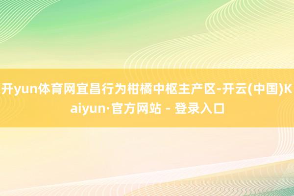 开yun体育网宜昌行为柑橘中枢主产区-开云(中国)Kaiyun·官方网站 - 登录入口