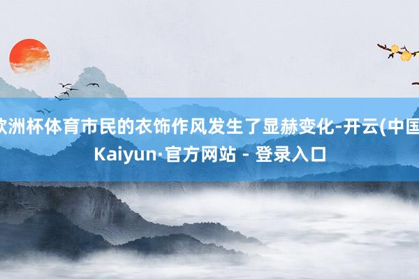欧洲杯体育市民的衣饰作风发生了显赫变化-开云(中国)Kaiyun·官方网站 - 登录入口