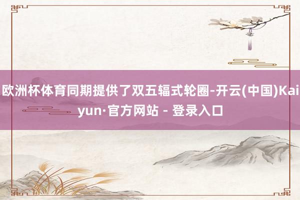 欧洲杯体育同期提供了双五辐式轮圈-开云(中国)Kaiyun·官方网站 - 登录入口