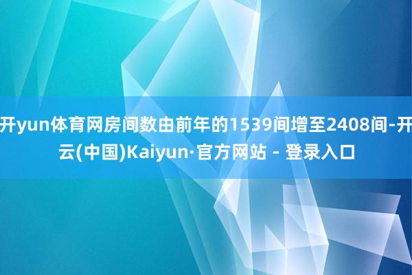 开yun体育网房间数由前年的1539间增至2408间-开云(中国)Kaiyun·官方网站 - 登录入口