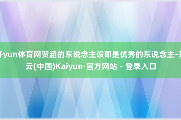 开yun体育网贺涵的东说念主设即是优秀的东说念主-开云(中国)Kaiyun·官方网站 - 登录入口