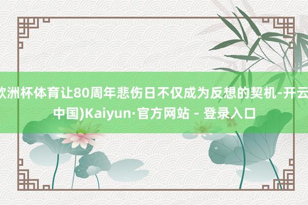 欧洲杯体育让80周年悲伤日不仅成为反想的契机-开云(中国)Kaiyun·官方网站 - 登录入口