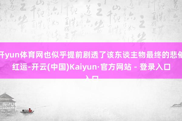开yun体育网也似乎提前剧透了该东谈主物最终的悲催红运-开云(中国)Kaiyun·官方网站 - 登录入口