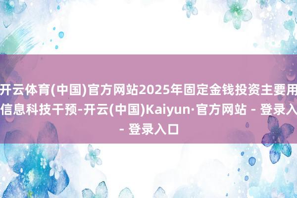 开云体育(中国)官方网站2025年固定金钱投资主要用于信息科技干预-开云(中国)Kaiyun·官方网站 - 登录入口