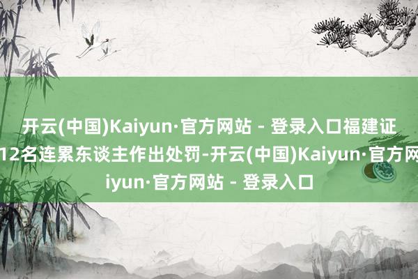 开云(中国)Kaiyun·官方网站 - 登录入口福建证监局对公司及12名连累东谈主作出处罚-开云(中国)Kaiyun·官方网站 - 登录入口
