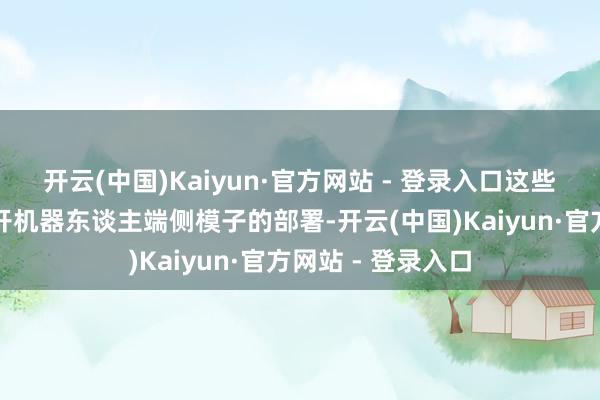开云(中国)Kaiyun·官方网站 - 登录入口这些应用场景齐离不开机器东谈主端侧模子的部署-开云(中国)Kaiyun·官方网站 - 登录入口