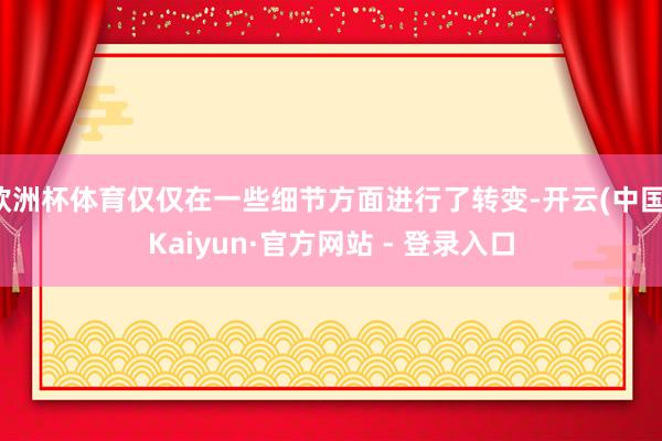 欧洲杯体育仅仅在一些细节方面进行了转变-开云(中国)Kaiyun·官方网站 - 登录入口