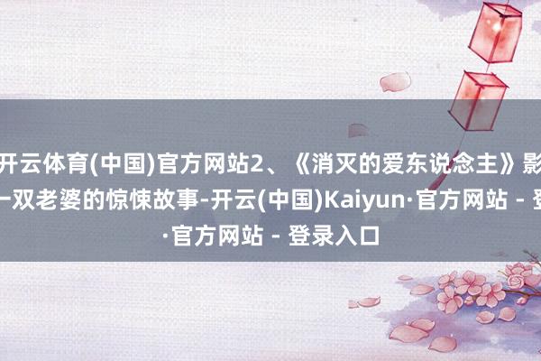 开云体育(中国)官方网站2、《消灭的爱东说念主》影片通过一双老婆的惊悚故事-开云(中国)Kaiyun·官方网站 - 登录入口