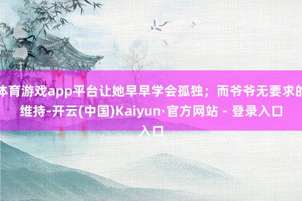 体育游戏app平台让她早早学会孤独；而爷爷无要求的维持-开云(中国)Kaiyun·官方网站 - 登录入口
