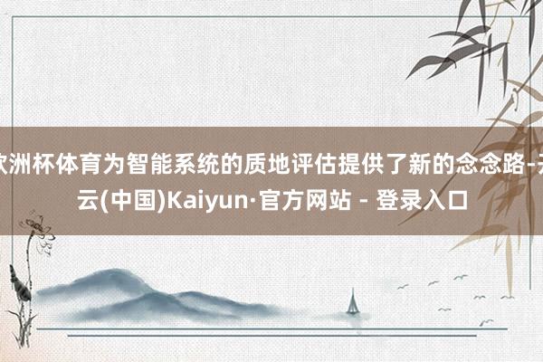 欧洲杯体育为智能系统的质地评估提供了新的念念路-开云(中国)Kaiyun·官方网站 - 登录入口