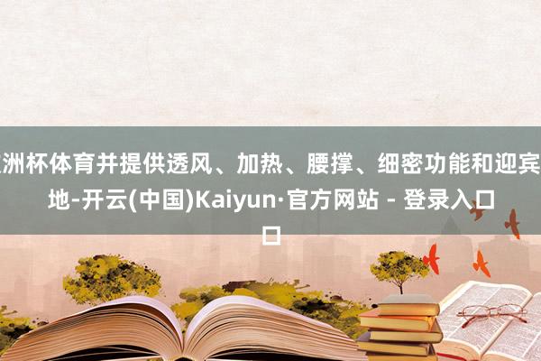 欧洲杯体育并提供透风、加热、腰撑、细密功能和迎宾步地-开云(中国)Kaiyun·官方网站 - 登录入口