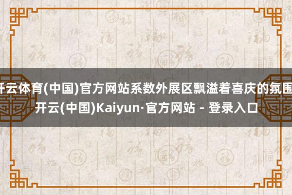 开云体育(中国)官方网站系数外展区飘溢着喜庆的氛围-开云(中国)Kaiyun·官方网站 - 登录入口