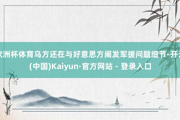欧洲杯体育乌方还在与好意思方阐发军援问题细节-开云(中国)Kaiyun·官方网站 - 登录入口