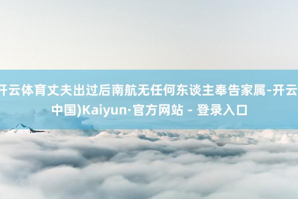开云体育丈夫出过后南航无任何东谈主奉告家属-开云(中国)Kaiyun·官方网站 - 登录入口