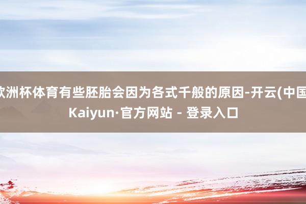 欧洲杯体育有些胚胎会因为各式千般的原因-开云(中国)Kaiyun·官方网站 - 登录入口