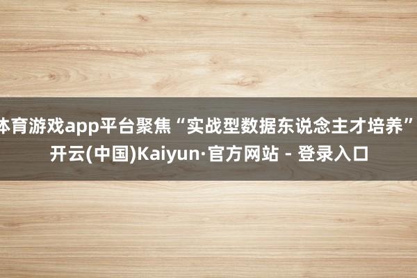 体育游戏app平台聚焦“实战型数据东说念主才培养”-开云(中国)Kaiyun·官方网站 - 登录入口