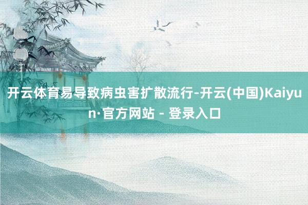 开云体育易导致病虫害扩散流行-开云(中国)Kaiyun·官方网站 - 登录入口