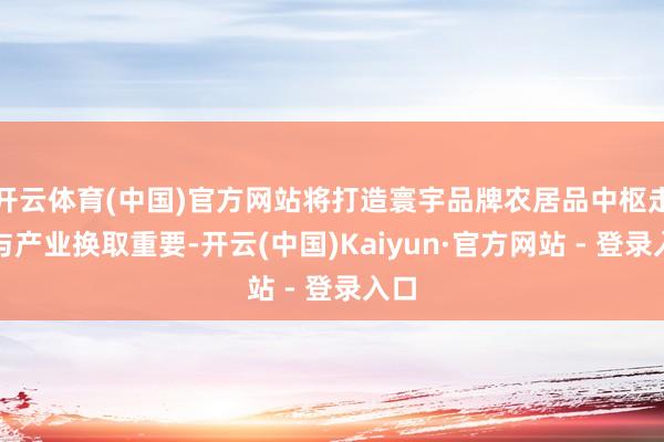 开云体育(中国)官方网站将打造寰宇品牌农居品中枢走动与产业换取重要-开云(中国)Kaiyun·官方网站 - 登录入口