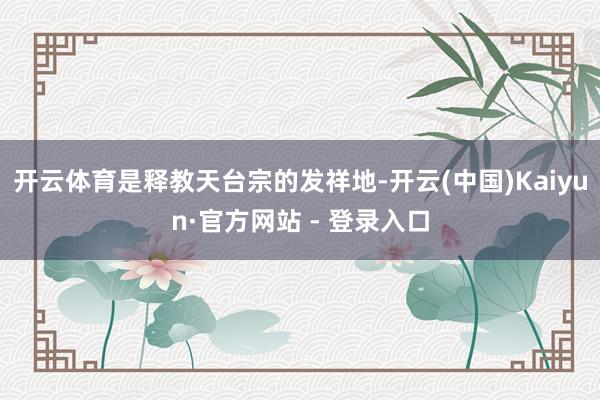 开云体育是释教天台宗的发祥地-开云(中国)Kaiyun·官方网站 - 登录入口