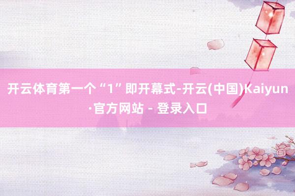 开云体育第一个“1”即开幕式-开云(中国)Kaiyun·官方网站 - 登录入口