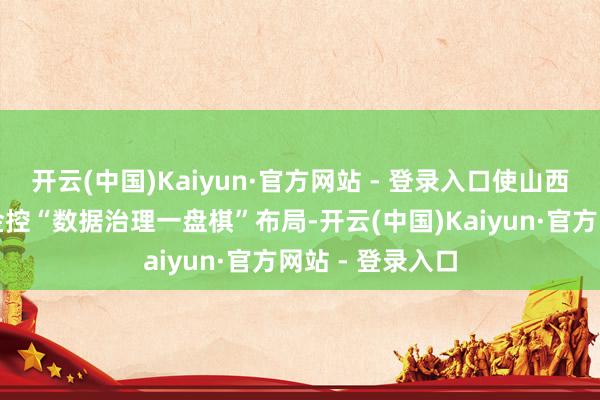 开云(中国)Kaiyun·官方网站 - 登录入口使山西征信融入山西金控“数据治理一盘棋”布局-开云(中国)Kaiyun·官方网站 - 登录入口