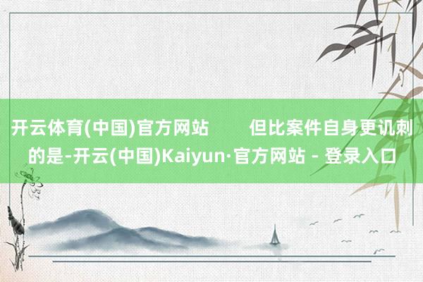 开云体育(中国)官方网站        但比案件自身更讥刺的是-开云(中国)Kaiyun·官方网站 - 登录入口