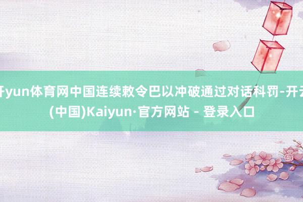 开yun体育网中国连续敕令巴以冲破通过对话科罚-开云(中国)Kaiyun·官方网站 - 登录入口