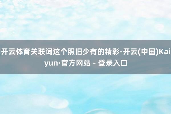 开云体育关联词这个照旧少有的精彩-开云(中国)Kaiyun·官方网站 - 登录入口
