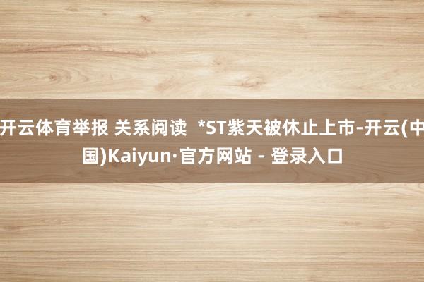 开云体育举报 关系阅读  *ST紫天被休止上市-开云(中国)Kaiyun·官方网站 - 登录入口