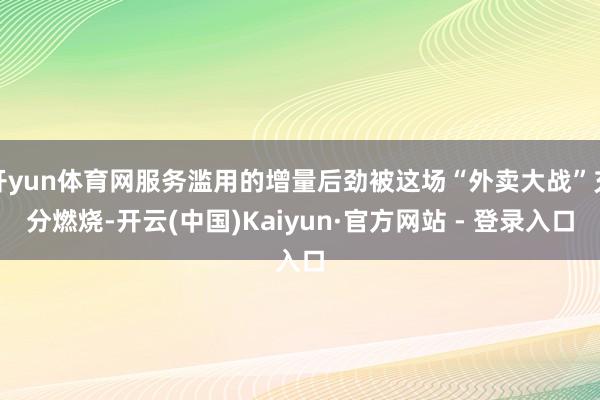 开yun体育网服务滥用的增量后劲被这场“外卖大战”充分燃烧-开云(中国)Kaiyun·官方网站 - 登录入口