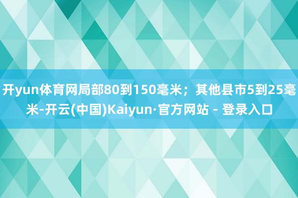 开yun体育网局部80到150毫米；其他县市5到25毫米-开云(中国)Kaiyun·官方网站 - 登录入口
