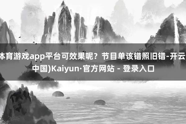 体育游戏app平台可效果呢？节目单该错照旧错-开云(中国)Kaiyun·官方网站 - 登录入口