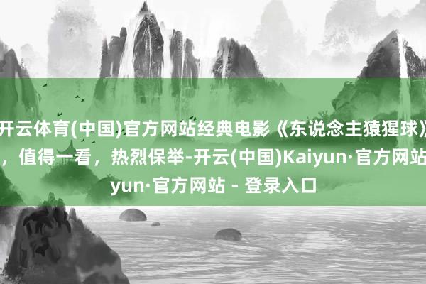 开云体育(中国)官方网站经典电影《东说念主猿猩球》，太精彩了，值得一看，热烈保举-开云(中国)Kaiyun·官方网站 - 登录入口