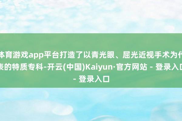 体育游戏app平台打造了以青光眼、屈光近视手术为代表的特质专科-开云(中国)Kaiyun·官方网站 - 登录入口