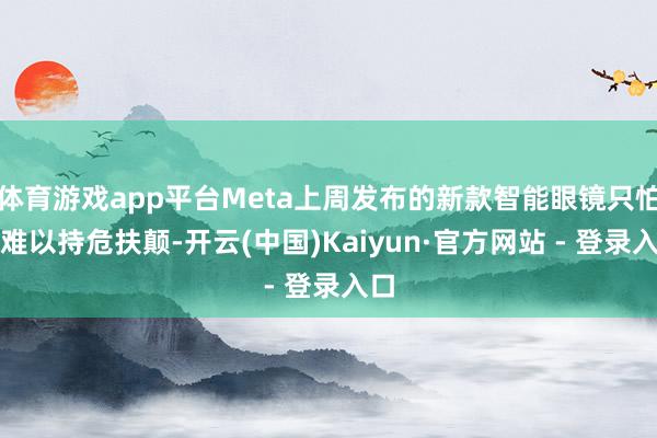 体育游戏app平台Meta上周发布的新款智能眼镜只怕也难以持危扶颠-开云(中国)Kaiyun·官方网站 - 登录入口