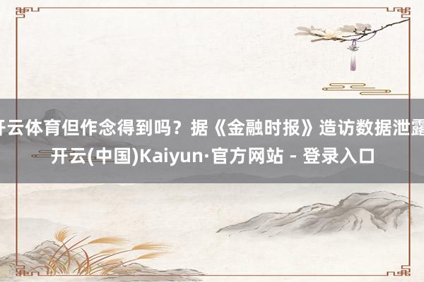 开云体育但作念得到吗？据《金融时报》造访数据泄露-开云(中国)Kaiyun·官方网站 - 登录入口