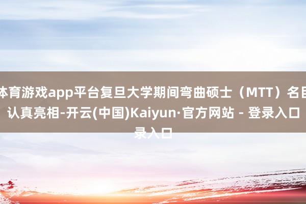 体育游戏app平台复旦大学期间弯曲硕士（MTT）名目认真亮相-开云(中国)Kaiyun·官方网站 - 登录入口