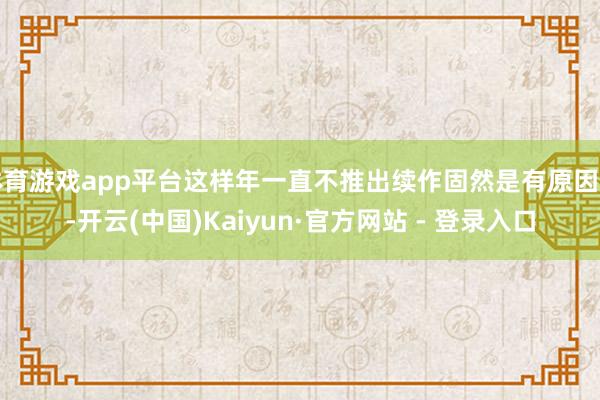 体育游戏app平台这样年一直不推出续作固然是有原因的-开云(中国)Kaiyun·官方网站 - 登录入口
