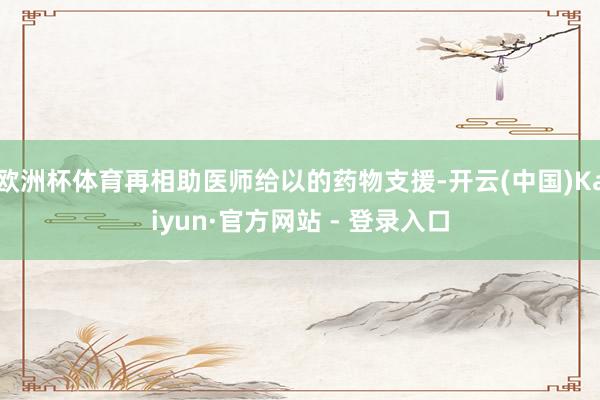 欧洲杯体育再相助医师给以的药物支援-开云(中国)Kaiyun·官方网站 - 登录入口