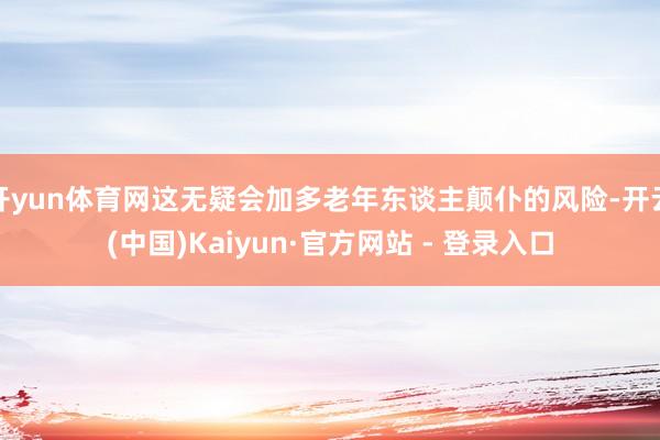 开yun体育网这无疑会加多老年东谈主颠仆的风险-开云(中国)Kaiyun·官方网站 - 登录入口