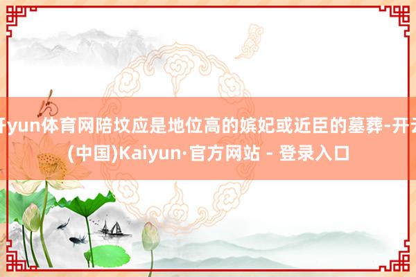 开yun体育网陪坟应是地位高的嫔妃或近臣的墓葬-开云(中国)Kaiyun·官方网站 - 登录入口