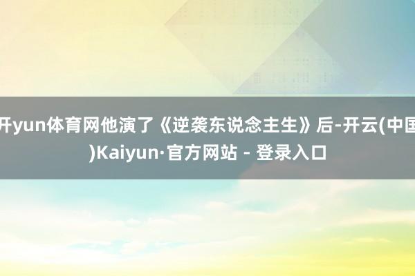 开yun体育网他演了《逆袭东说念主生》后-开云(中国)Kaiyun·官方网站 - 登录入口