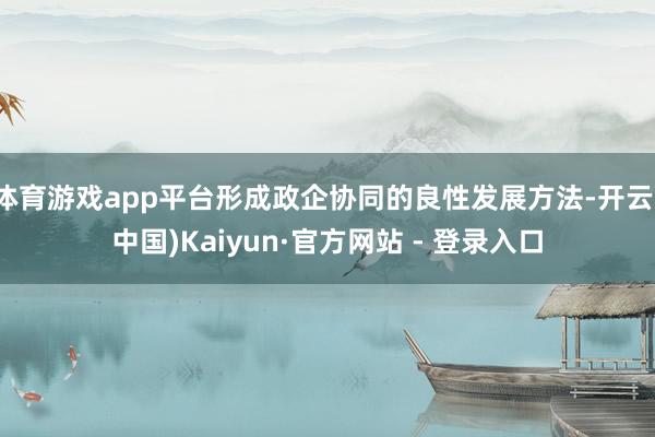 体育游戏app平台形成政企协同的良性发展方法-开云(中国)Kaiyun·官方网站 - 登录入口