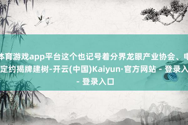 体育游戏app平台这个也记号着分界龙眼产业协会、电约定约揭牌建树-开云(中国)Kaiyun·官方网站 - 登录入口