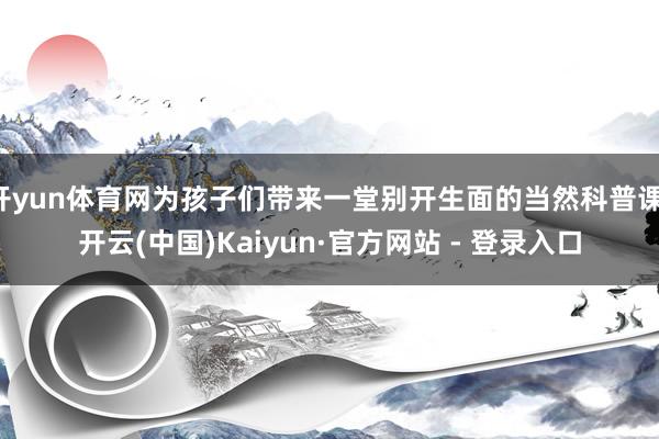 开yun体育网为孩子们带来一堂别开生面的当然科普课-开云(中国)Kaiyun·官方网站 - 登录入口