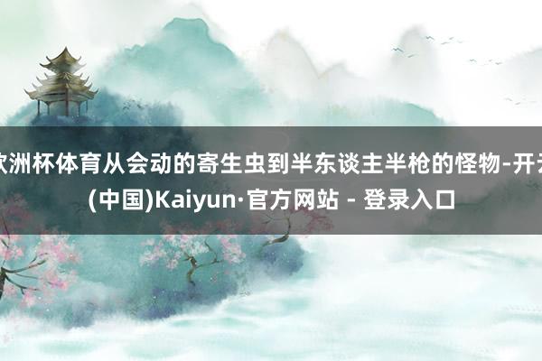 欧洲杯体育从会动的寄生虫到半东谈主半枪的怪物-开云(中国)Kaiyun·官方网站 - 登录入口