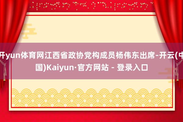 开yun体育网江西省政协党构成员杨伟东出席-开云(中国)Kaiyun·官方网站 - 登录入口