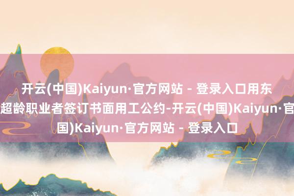 开云(中国)Kaiyun·官方网站 - 登录入口用东说念主单元应当与超龄职业者签订书面用工公约-开云(中国)Kaiyun·官方网站 - 登录入口